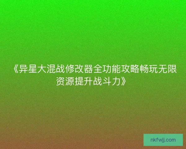 《异星大混战修改器全功能攻略畅玩无限资源提升战斗力》