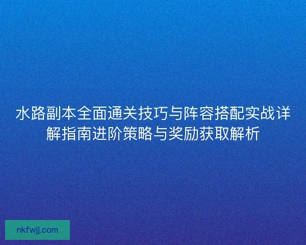 水路副本全面通关技巧与阵容搭配实战详解指南进阶策略与奖励获取解析