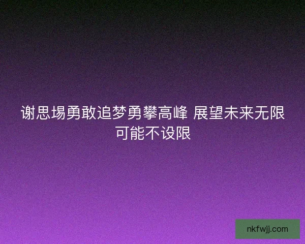 谢思埸勇敢追梦勇攀高峰 展望未来无限可能不设限